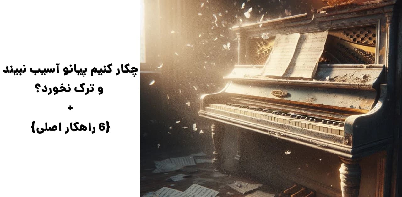 چکار کنیم پیانو آسیب نبیند و ترک نخورد؟ + {۶ راهکار اصلی}